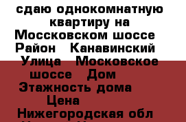 сдаю однокомнатную квартиру на Моссковском шоссе › Район ­ Канавинский › Улица ­ Московское шоссе › Дом ­ 35 › Этажность дома ­ 9 › Цена ­ 13 000 - Нижегородская обл., Нижний Новгород г. Недвижимость » Квартиры аренда   . Нижегородская обл.,Нижний Новгород г.